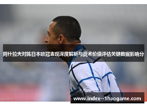 阿什拉夫对阵日本欧冠表现深度解析与战术价值评估关键数据影响分