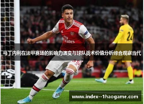 马丁内利在法甲赛场的影响力演变与球队战术价值分析综合观察当代
