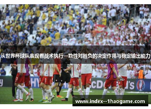 从世界杯球队表现看战术执行一致性对胜负的决定作用与稳定输出能力