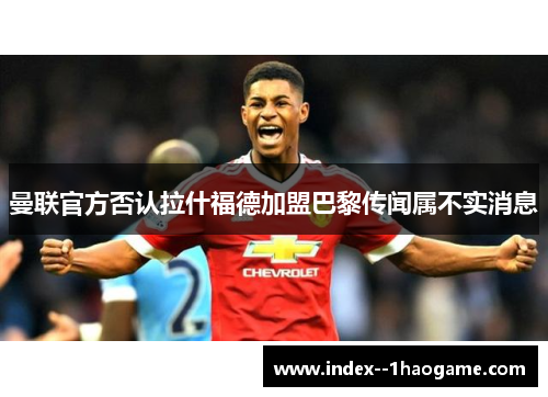 曼联官方否认拉什福德加盟巴黎传闻属不实消息