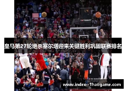 皇马第27轮绝杀塞尔塔迎来关键胜利巩固联赛排名