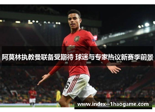 阿莫林执教曼联备受期待 球迷与专家热议新赛季前景 阿莫林执教曼联备受期待 球迷与专家热议新赛季前景