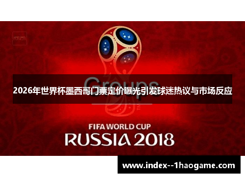 2026年世界杯墨西哥门票定价曝光引发球迷热议与市场反应 2026年世界杯墨西哥门票定价曝光引发球迷热议与市场反应