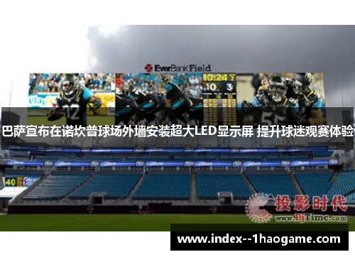 巴萨宣布在诺坎普球场外墙安装超大LED显示屏 提升球迷观赛体验