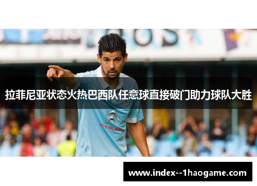 拉菲尼亚状态火热巴西队任意球直接破门助力球队大胜 拉菲尼亚状态火热巴西队任意球直接破门助力球队大胜