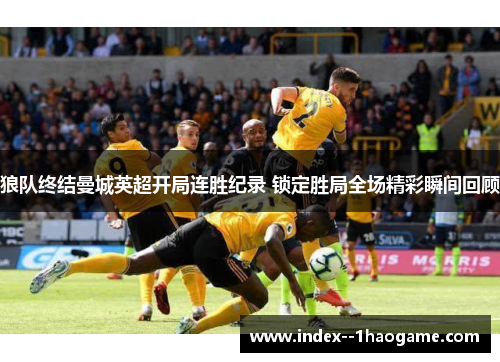 狼队终结曼城英超开局连胜纪录 锁定胜局全场精彩瞬间回顾 狼队终结曼城英超开局连胜纪录 锁定胜局全场精彩瞬间回顾