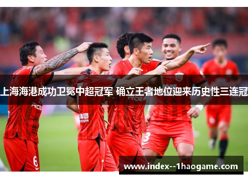 上海海港成功卫冕中超冠军 确立王者地位迎来历史性三连冠